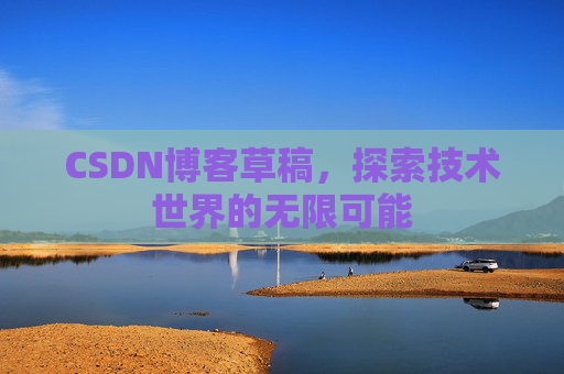 CSDN博客草稿,探索技术世界的无限可能 CSDN博客草稿,探索技术世界的无限可能